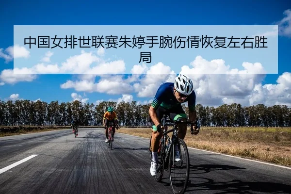 中国女排世联赛朱婷手腕伤情恢复左右胜局